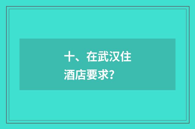 十、在武汉住酒店要求？