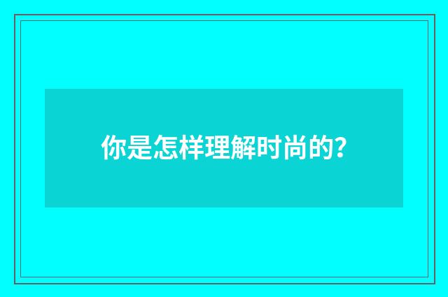 你是怎样理解时尚的？