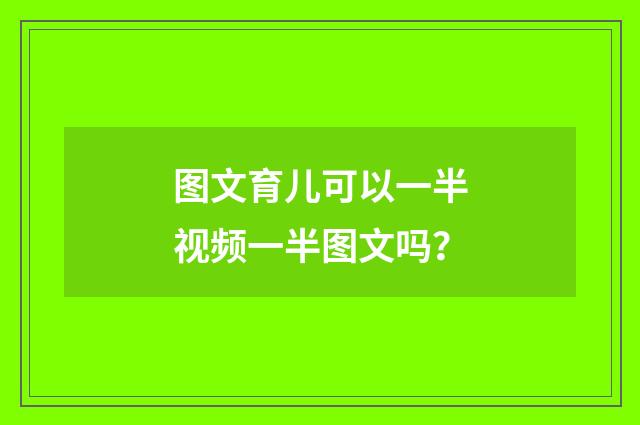 图文育儿可以一半视频一半图文吗？
