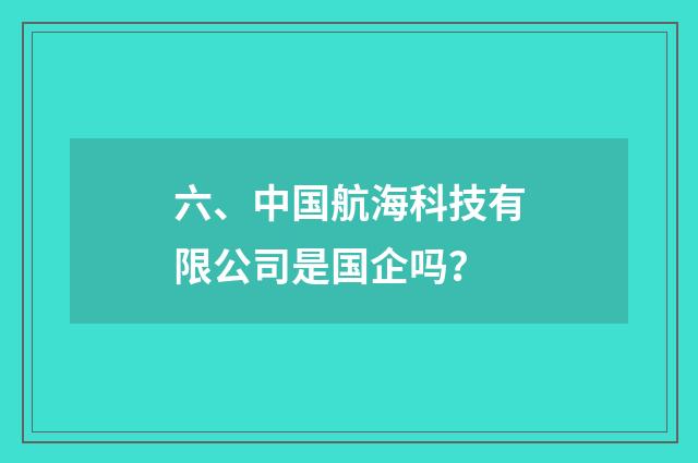 六、中国航海科技有限公司是国企吗？