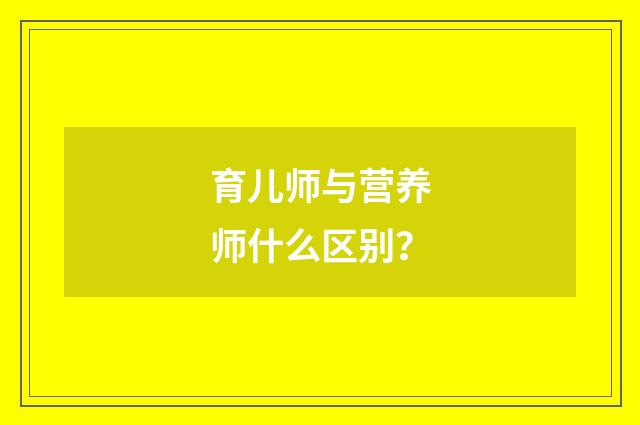 育儿师与营养师什么区别？