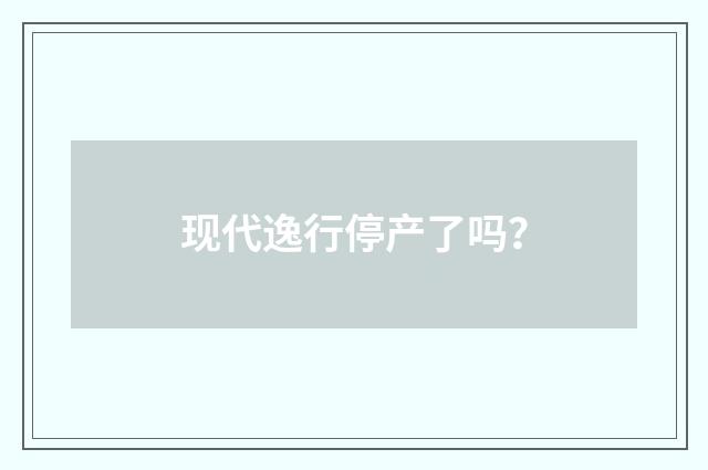 现代逸行停产了吗?