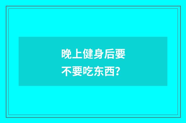 晚上健身后要不要吃东西?