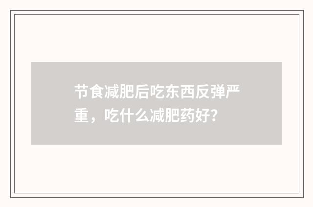 节食减肥后吃东西反弹严重，吃什么减肥药好？