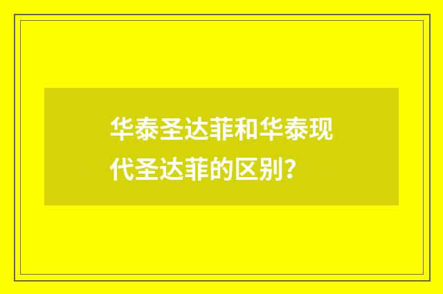 华泰圣达菲和华泰现代圣达菲的区别？
