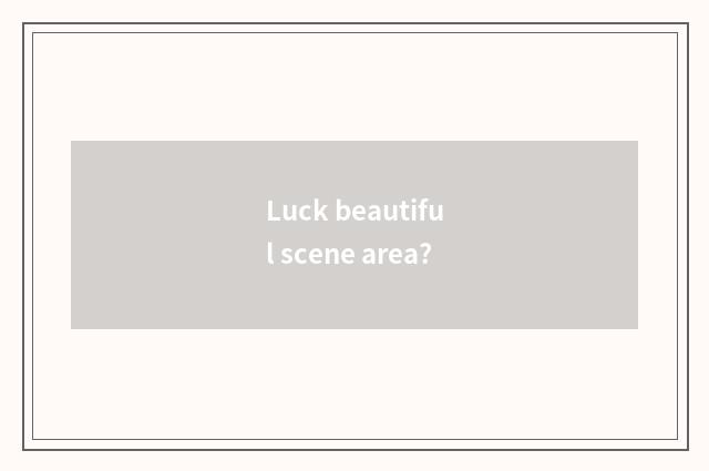 Luck beautiful scene area?