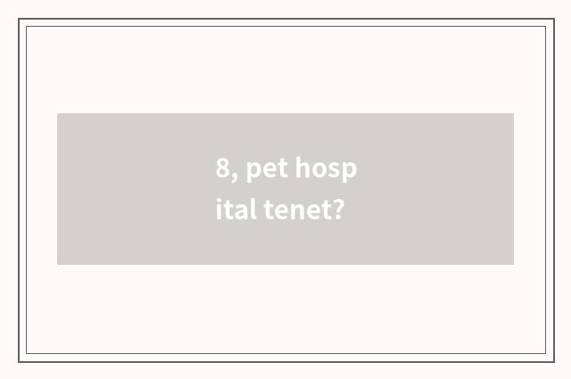 8, pet hospital tenet?