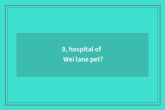 9, hospital of Wei lane pet?