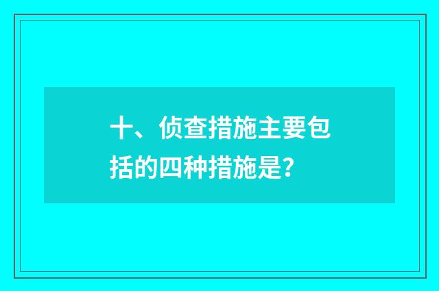 十、侦查措施主要包括的四种措施是？