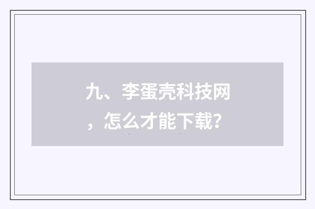 九、李蛋壳科技网，怎么才能下载？