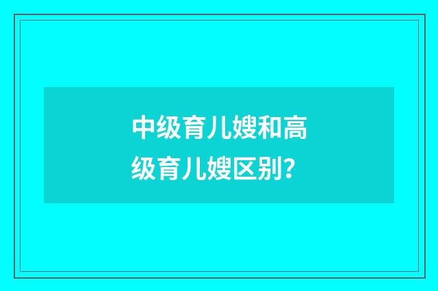 中级育儿嫂和高级育儿嫂区别？