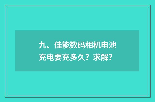 九、佳能数码相机电池充电要充多久？求解？