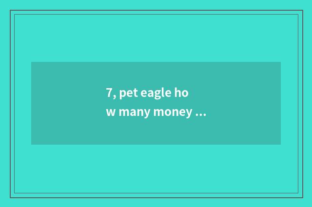 7, pet eagle how many money one?