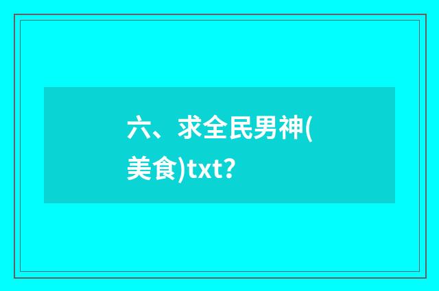 六、求全民男神(美食)txt？