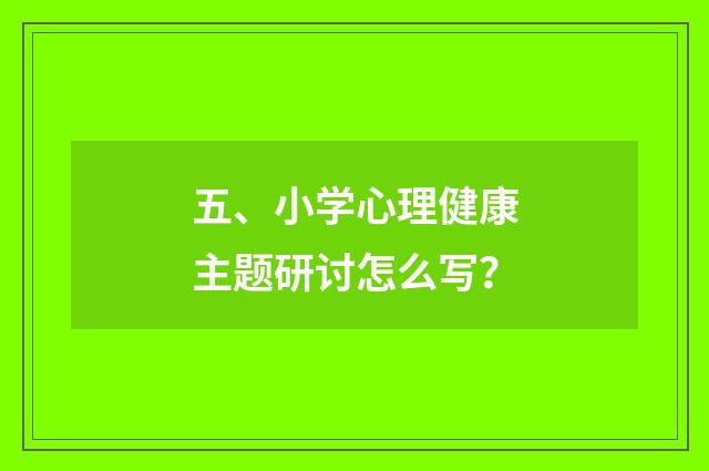 五、小学心理健康主题研讨怎么写？