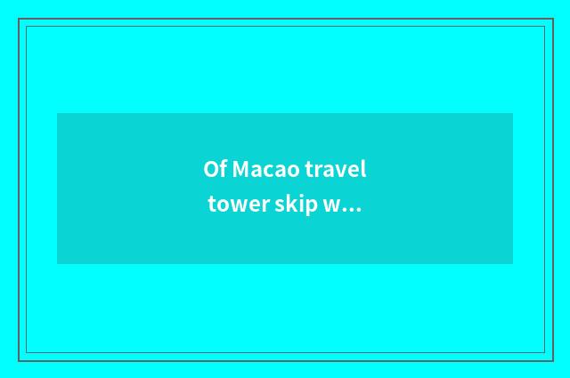 Of Macao travel tower skip what to demand have extremely?
