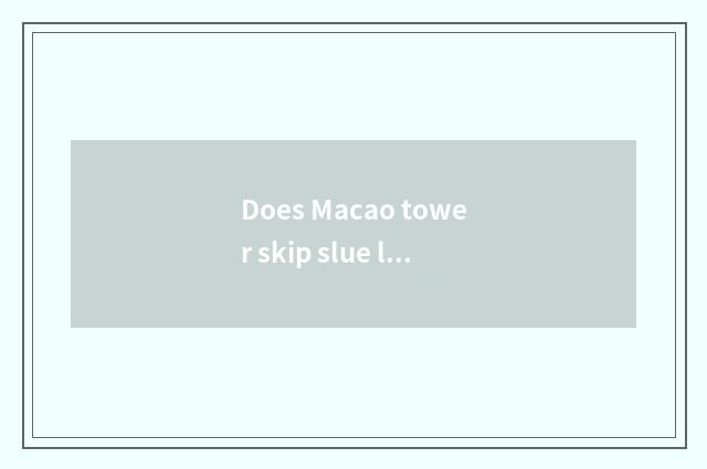 Does Macao tower skip slue little rice?