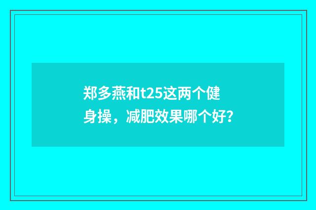 郑多燕和t25这两个健身操，减肥效果哪个好？