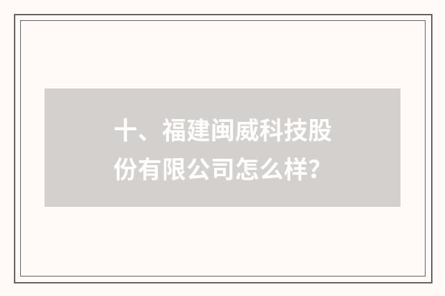 十、福建闽威科技股份有限公司怎么样？