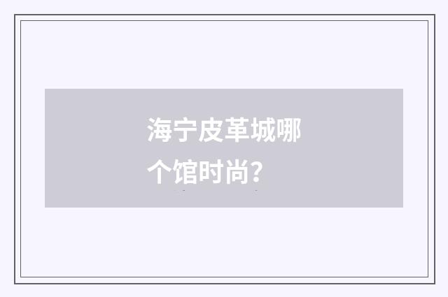 海宁皮革城哪个馆时尚？
