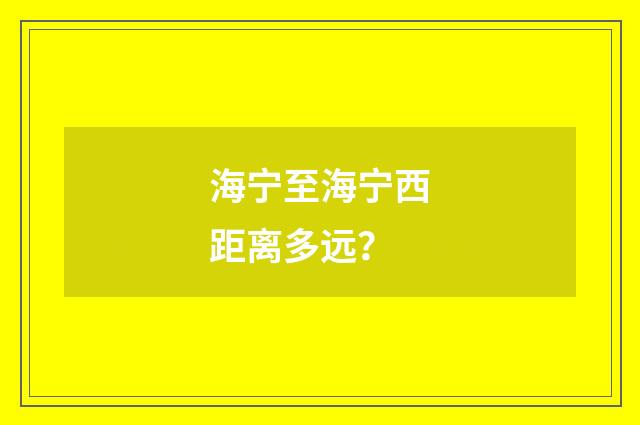 海宁至海宁西距离多远？