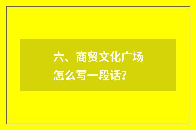 六、商贸文化广场怎么写一段话？