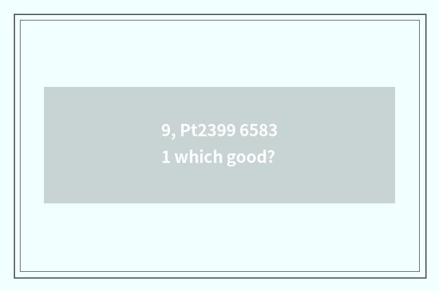 9, Pt2399 65831 which good?