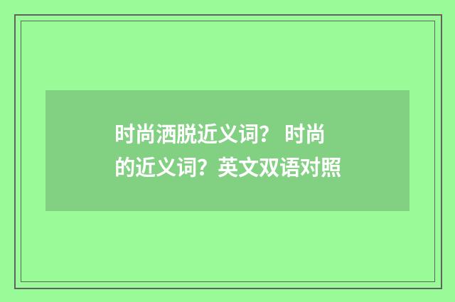 时尚洒脱近义词？ 时尚的近义词？英文双语对照