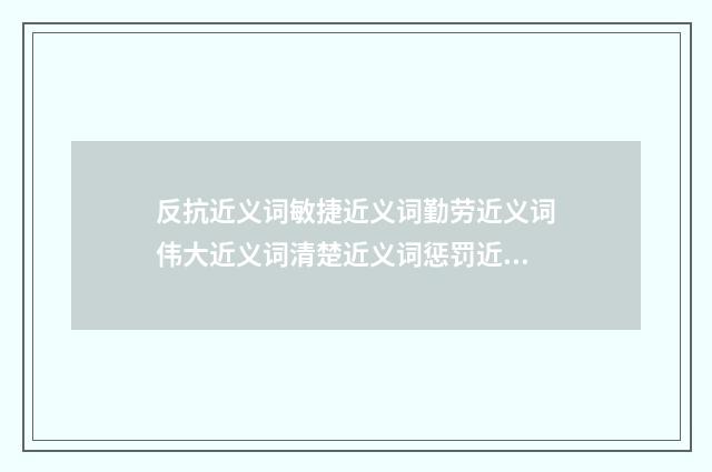 反抗近义词敏捷近义词勤劳近义词伟大近义词清楚近义词惩罚近义词？