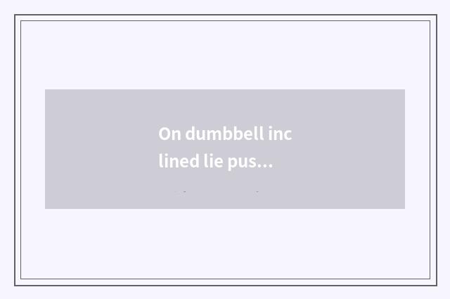 On dumbbell inclined lie push and on barbell inclined same?