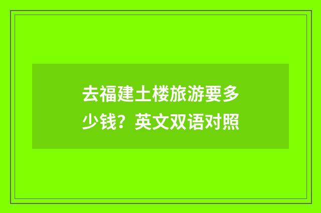 去福建土楼旅游要多少钱？英文双语对照