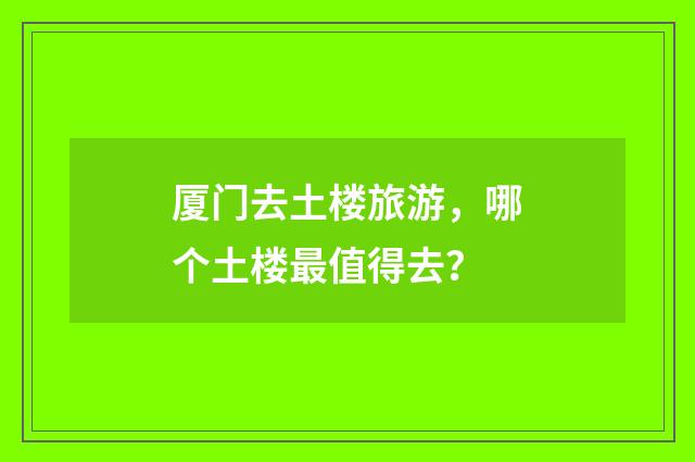 厦门去土楼旅游，哪个土楼最值得去？