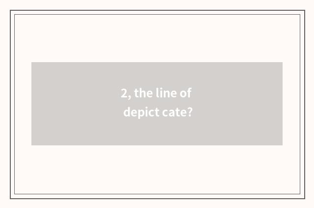 2, the line of depict cate?