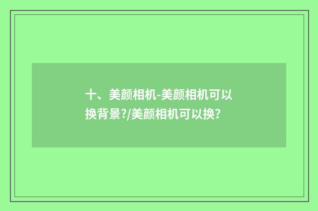 十、美颜相机-美颜相机可以换背景?/美颜相机可以换?