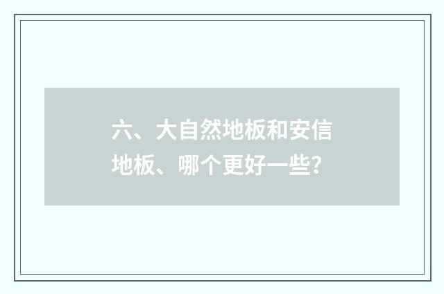 六、大自然地板和安信地板、哪个更好一些?