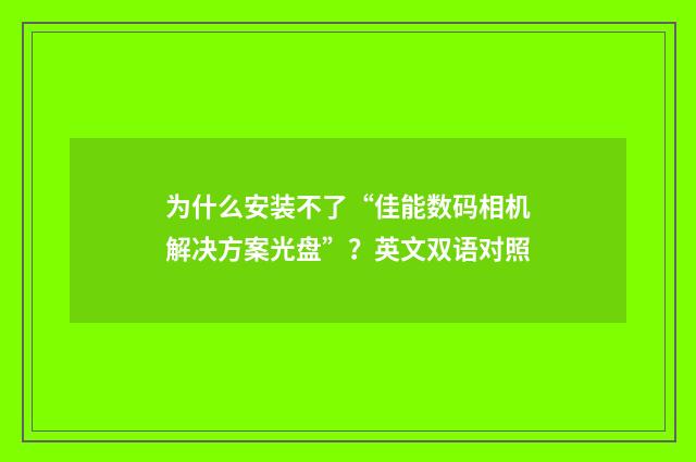 为什么安装不了“佳能数码相机解决方案光盘”？英文双语对照