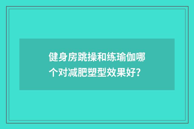 健身房跳操和练瑜伽哪个对减肥塑型效果好？