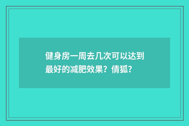 健身房一周去几次可以达到最好的减肥效果?倩狐?
