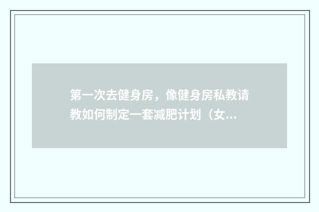 第一次去健身房，像健身房私教请教如何制定一套减肥计划（女）？