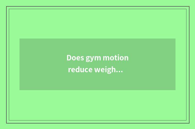 Does gym motion reduce weight is a month thin how many?