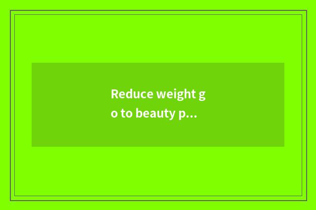 Reduce weight go to beauty parlour does the effect still do gymnastical card qui