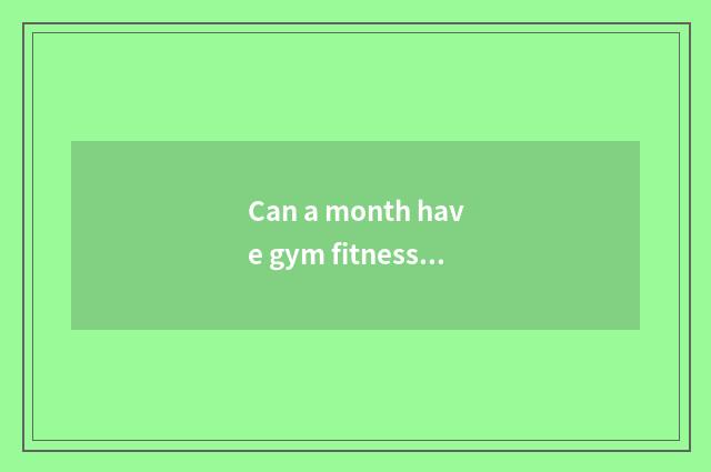 Can a month have gym fitness what effect?