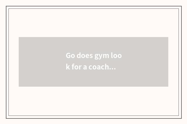 Go does gym look for a coach how many money does a month reduce weight?