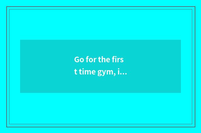 Go for the first time gym, is like gym illicit teaching consulted how to make a 