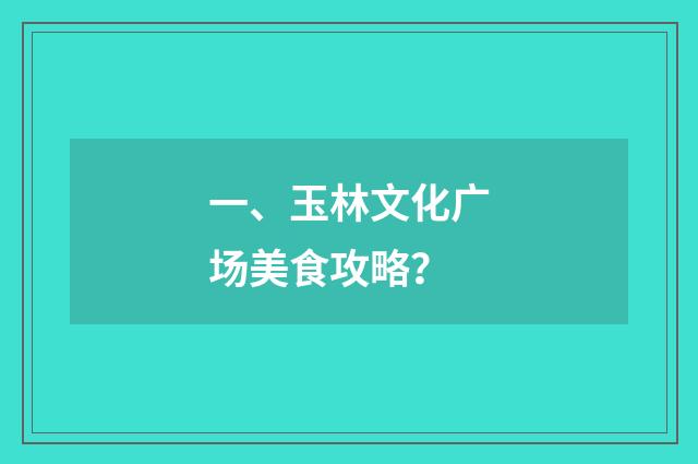 一、玉林文化广场美食攻略？