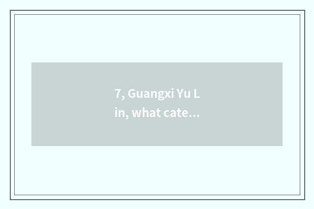 7, Guangxi Yu Lin, what cate is there?