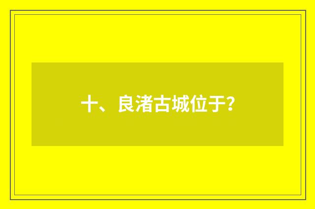 十、良渚古城位于？