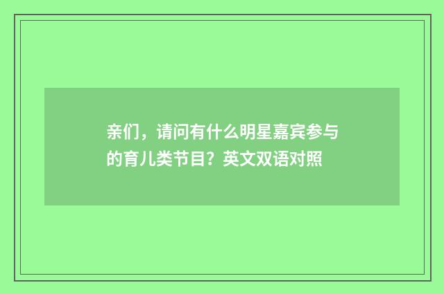 亲们，请问有什么明星嘉宾参与的育儿类节目？英文双语对照
