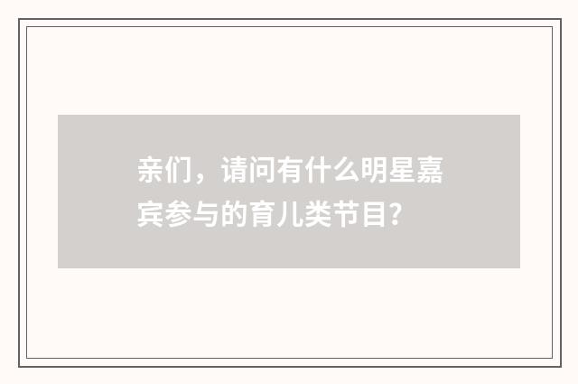 亲们，请问有什么明星嘉宾参与的育儿类节目？