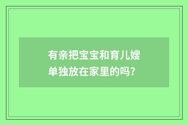 有亲把宝宝和育儿嫂单独放在家里的吗?